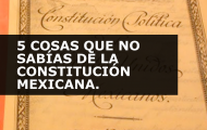 5 COSAS QUE NO SABÍAS DE LA CONSTITUCIÓN MEXICANA