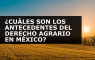 ¿CUÁLES SON LOS ANTECEDENTES DEL DERECHO AGRARIO EN MÉXICO?